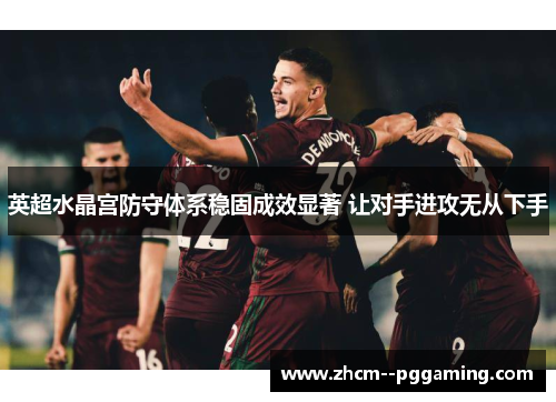 英超水晶宫防守体系稳固成效显著 让对手进攻无从下手