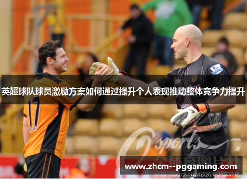 英超球队球员激励方案如何通过提升个人表现推动整体竞争力提升