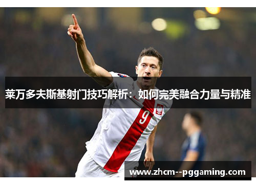 莱万多夫斯基射门技巧解析：如何完美融合力量与精准