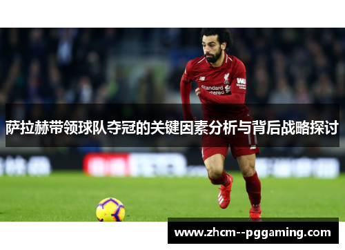 萨拉赫带领球队夺冠的关键因素分析与背后战略探讨