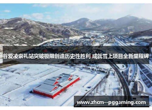 谷爱凌崇礼站突破极限创造历史性胜利 成就雪上项目全新里程碑