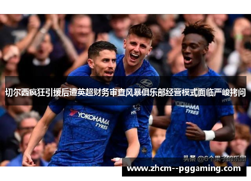 切尔西疯狂引援后遭英超财务审查风暴俱乐部经营模式面临严峻拷问