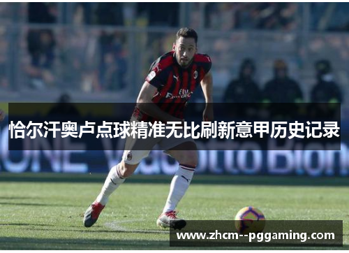 恰尔汗奥卢点球精准无比刷新意甲历史记录 恰尔汗奥卢点球精准无比刷新意甲历史记录