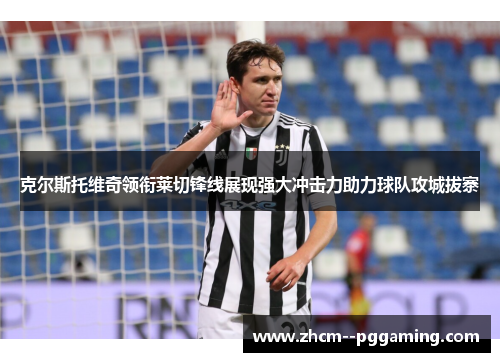 克尔斯托维奇领衔莱切锋线展现强大冲击力助力球队攻城拔寨