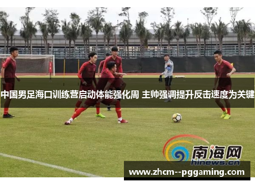 中国男足海口训练营启动体能强化周 主帅强调提升反击速度为关键 中国男足海口训练营启动体能强化周 主帅强调提升反击速度为关键