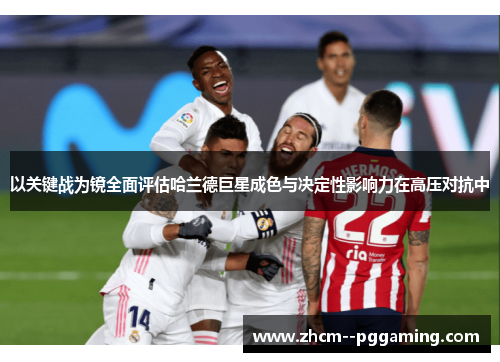 以关键战为镜全面评估哈兰德巨星成色与决定性影响力在高压对抗中