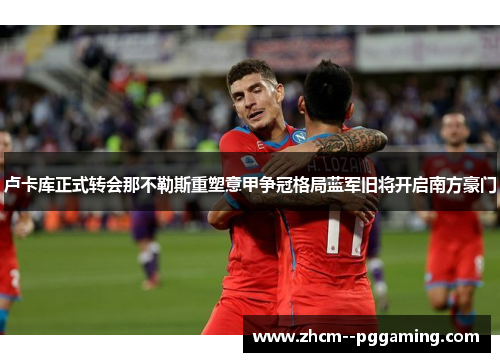 卢卡库正式转会那不勒斯重塑意甲争冠格局蓝军旧将开启南方豪门 卢卡库正式转会那不勒斯重塑意甲争冠格局蓝军旧将开启南方豪门