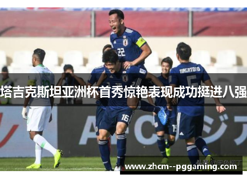 塔吉克斯坦亚洲杯首秀惊艳表现成功挺进八强