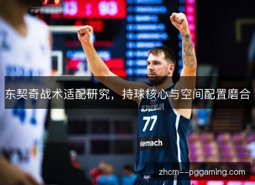东契奇战术适配研究,持球核心与空间配置磨合 东契奇战术适配研究,持球核心与空间配置磨合
