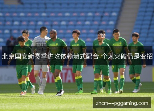 北京国安新赛季进攻依赖墙式配合 个人突破仍是变招 北京国安新赛季进攻依赖墙式配合 个人突破仍是变招